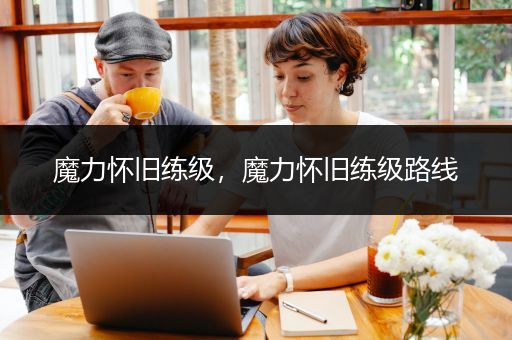 魔力怀旧练级，魔力怀旧练级路线